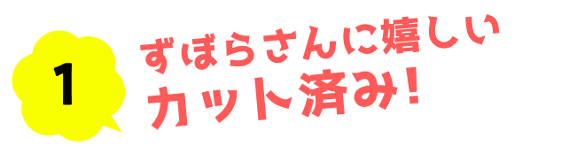 1.ずぼらさんに嬉しいカット済み!